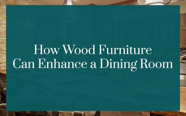 How Wood Furniture Can Enhance a Dining Room